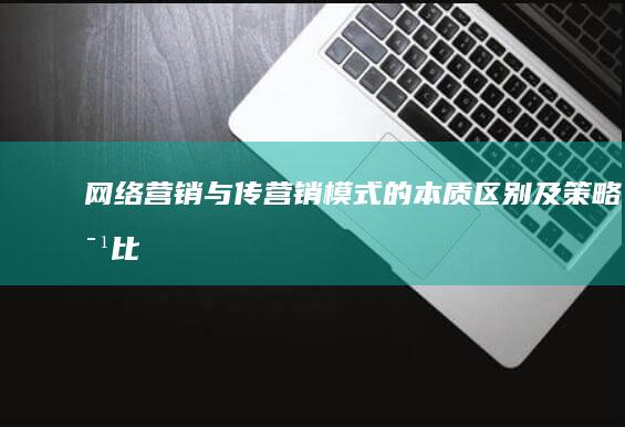 网络营销与传营销模式的本质区别及策略对比